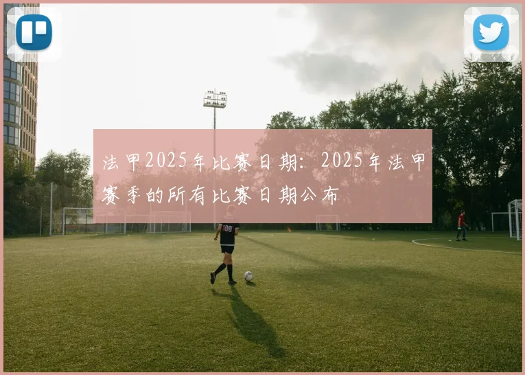 法甲2025年比赛日期：2025年法甲赛季的所有比赛日期公布