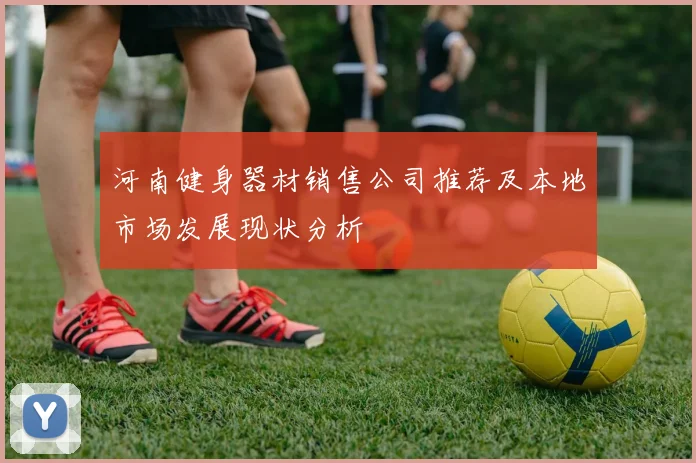 河南健身器材销售公司推荐及本地市场发展现状分析
