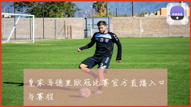 皇家马德里欧冠比赛官方直播入口与赛程
