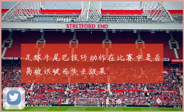 足球牛尾巴技巧动作在比赛中是否易被识破而失去效果