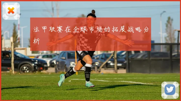 法甲联赛在全球市场的拓展战略分析