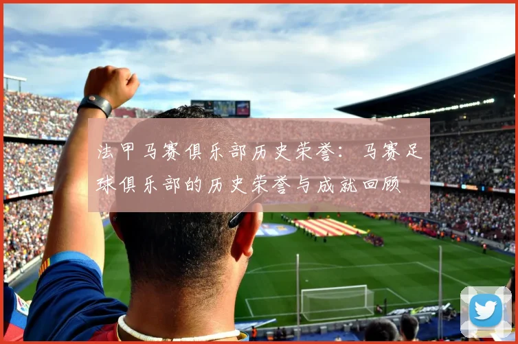 法甲马赛俱乐部历史荣誉:马赛足球俱乐部的历史荣誉与成就回顾