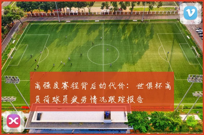 高强度赛程背后的代价：世俱杯高负荷球员疲劳情况跟踪报告