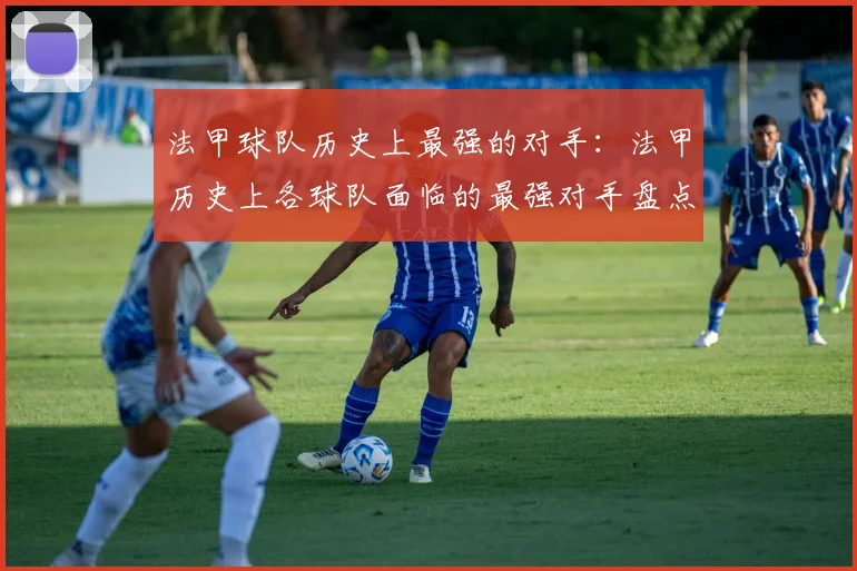 法甲球队历史上最强的对手：法甲历史上各球队面临的最强对手盘点