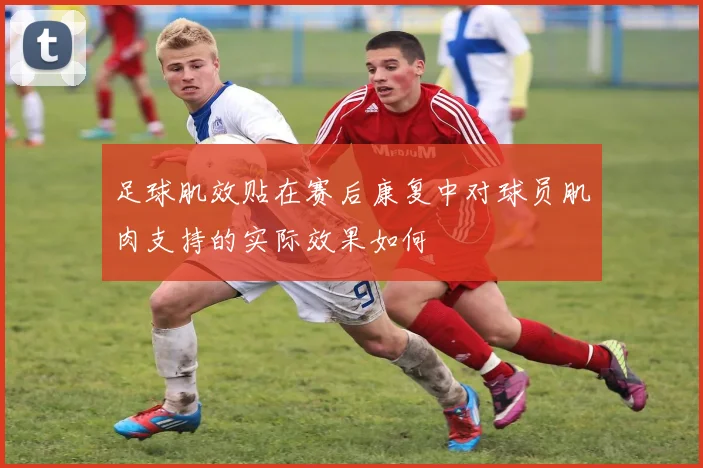 足球肌效贴在赛后康复中对球员肌肉支持的实际效果如何