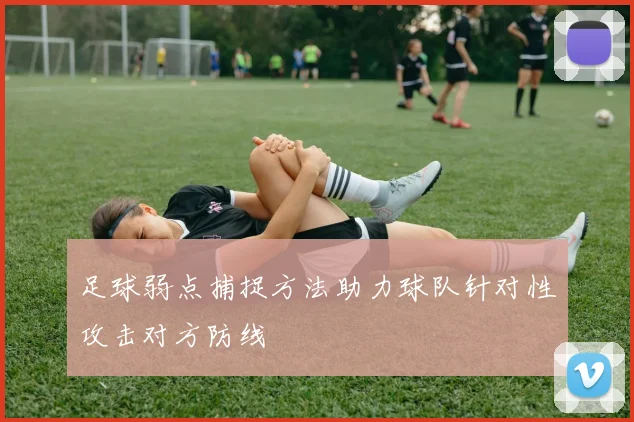 足球弱点捕捉方法助力球队针对性攻击对方防线