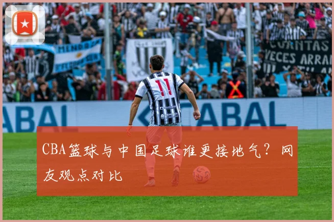 CBA篮球与中国足球谁更接地气?网友观点对比